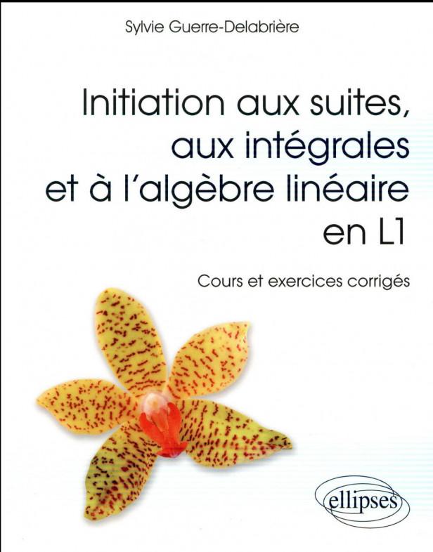 INITIATION AUX SUITES, AUX INTEGRALES ET A L'ALGEBRE LINEAIRE EN L1 - COURS ET EXERCICES CORRIGES