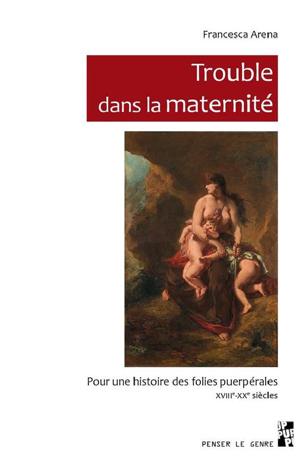 TROUBLE DANS LA MATERNITE - POUR UNE HISTOIRE DES FOLIES PUERPERALES, XVIIIE-XXE SIECLES
