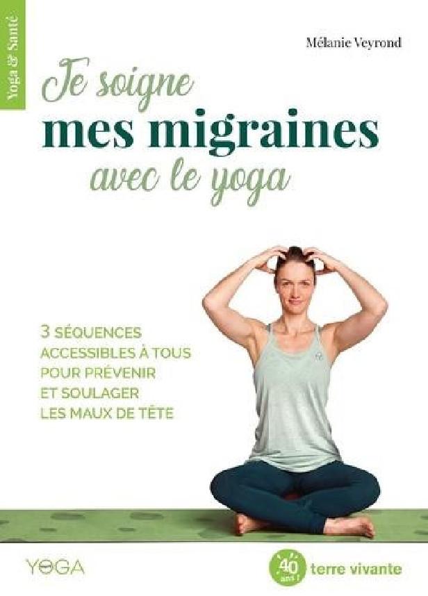 JE SOIGNE MES MIGRAINES AVEC LE YOGA - 3 SEQUENCES ACCESSIBLES A TOUS POUR PREVENIR ET SOULAGER LES